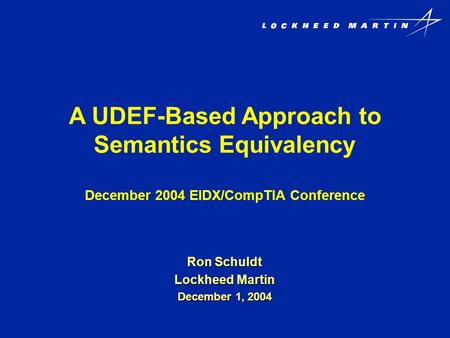 A UDEF-Based Approach to Semantics Equivalency December 2004 EIDX/CompTIA Conference Ron Schuldt Lockheed Martin December 1, 2004.