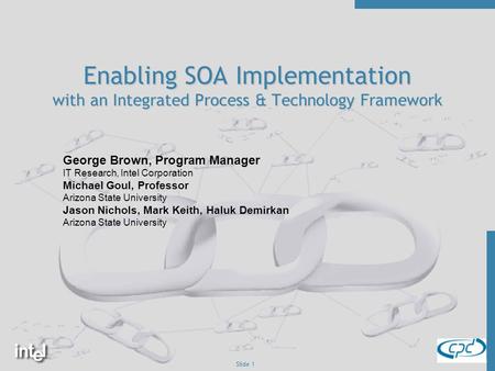 Slide 1 Enabling SOA Implementation with an Integrated Process & Technology Framework George Brown, Program Manager IT Research, Intel Corporation Michael.