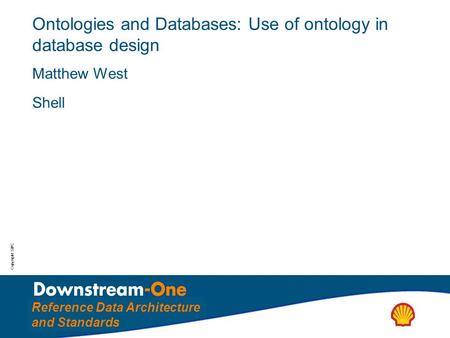 Copyright: SIPC Reference Data Architecture and Standards Ontologies and Databases: Use of ontology in database design Matthew West Shell.