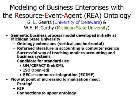 Modeling of Business Enterprises with the Resource-Event-Agent (REA) Ontology G. L. Geerts (University of Delaware) & W.E. McCarthy (Michigan State University)