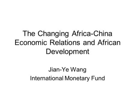 The Changing Africa-China Economic Relations and African Development Jian-Ye Wang International Monetary Fund.