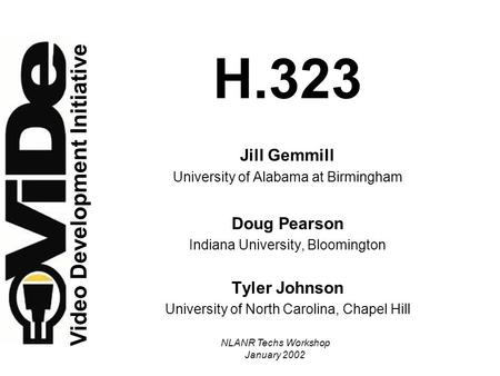 NLANR Techs Workshop January 2002 H.323 Jill Gemmill University of Alabama at Birmingham Doug Pearson Indiana University, Bloomington Tyler Johnson University.