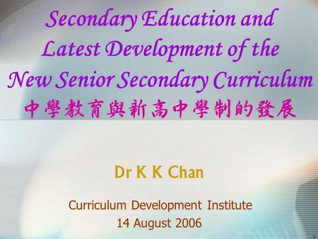 1 Secondary Education and Latest Development of the New Senior Secondary Curriculum Dr K K Chan Curriculum Development Institute 14 August 2006.