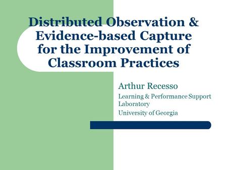 Distributed Observation & Evidence-based Capture for the Improvement of Classroom Practices Arthur Recesso Learning & Performance Support Laboratory University.