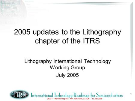 DRAFT – Work In Progress - NOT FOR PUBLICATION 13 July 2005 1 2005 updates to the Lithography chapter of the ITRS Lithography International Technology.