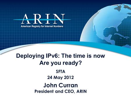 Deploying IPv6: The time is now Are you ready? SFTA 24 May 2012 John Curran President and CEO, ARIN.