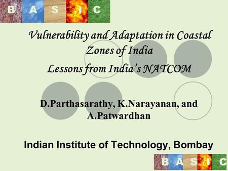 BAS I C BASIC Vulnerability and Adaptation in Coastal Zones of India Lessons from Indias NATCOM D.Parthasarathy, K.Narayanan, and A.Patwardhan Indian Institute.