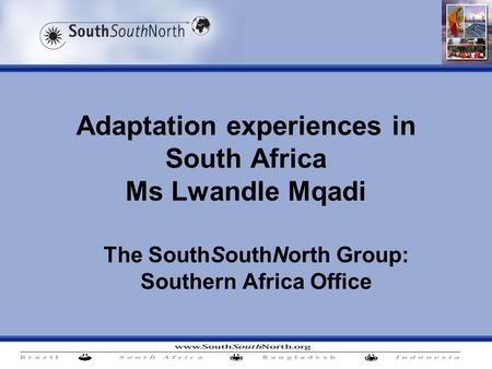 Adaptation experiences in South Africa Ms Lwandle Mqadi The SouthSouthNorth Group: Southern Africa Office.