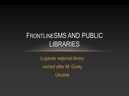 Lugansk regional library named after M. Gorky Ukraine F RONTLINE SMS AND PUBLIC LIBRARIES.