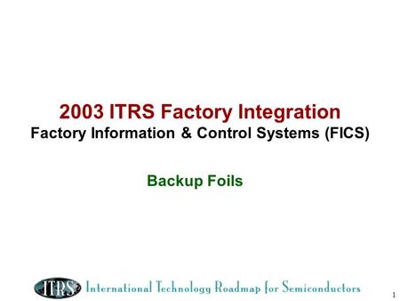 2003 ITRS Factory Integration Factory Information & Control Systems (FICS) Backup Foils.