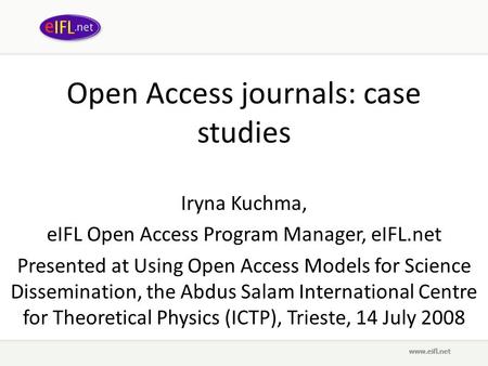 Open Access journals: case studies Iryna Kuchma, eIFL Open Access Program Manager, eIFL.net Presented at Using Open Access Models for Science Dissemination,