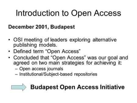 Introduction to Open Access December 2001, Budapest OSI meeting of leaders exploring alternative publishing models. Defined term Open Access Concluded.