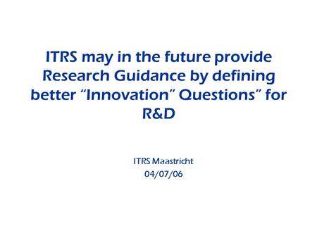 ITRS may in the future provide Research Guidance by defining better Innovation Questions for R&D ITRS Maastricht 04/07/06.