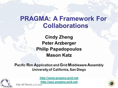 OSG All Hands, 3/5/2007 Cindy Zheng Peter Arzberger Philip Papadopoulos Mason Katz P acific R im A pplication and G rid M iddleware A ssembly University.