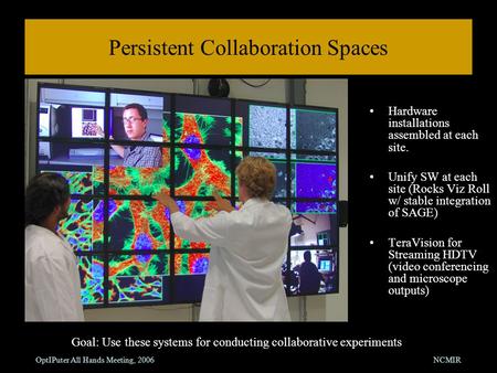 OptIPuter All Hands Meeting, 2006NCMIR Persistent Collaboration Spaces Hardware installations assembled at each site. Unify SW at each site (Rocks Viz.