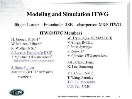 ITRS Winter Conference 2006 The Ambassador Hotel Hsin Chu Taiwan 1 Modeling and Simulation ITWG Jürgen Lorenz – Fraunhofer IISB – chairperson M&S ITWG.