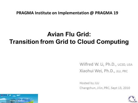 PRAGMA Institute on PRAGMA 19 Wilfred W. Li, Ph.D., UCSD, USA Xiaohui Wei, Ph.D., JLU, PRC Hosted by JLU Changchun, Jilin, PRC, Sept 13,