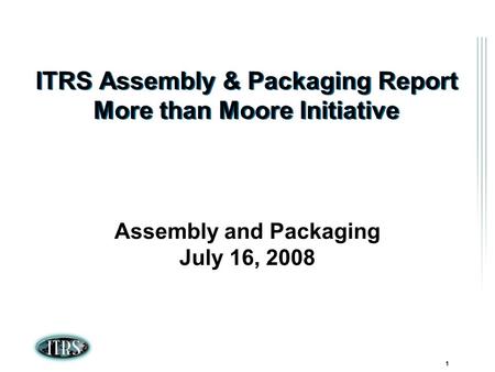 ITRS Winter Conference 2007 Kamakura, Japan 1 ITRS Assembly & Packaging Report More than Moore Initiative Assembly and Packaging July 16, 2008.