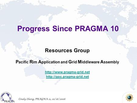 Cindy Zheng, PRAGMA 11, 10/16/2006 Resources Group P acific R im A pplication and G rid M iddleware A ssembly