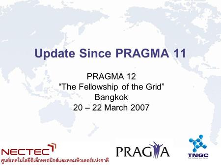 Update Since PRAGMA 11 PRAGMA 12 The Fellowship of the Grid Bangkok 20 – 22 March 2007.