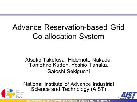 National Institute of Advanced Industrial Science and Technology Advance Reservation-based Grid Co-allocation System Atsuko Takefusa, Hidemoto Nakada,