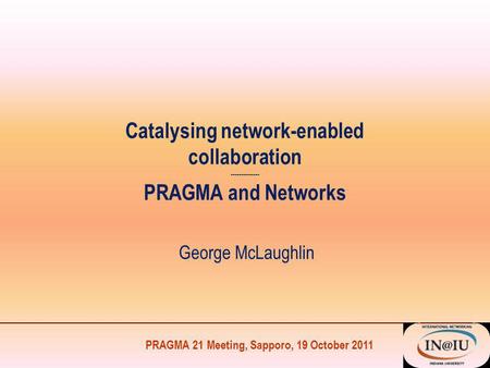 PRAGMA 21 Meeting, Sapporo, 19 October 2011 Catalysing network-enabled collaboration -------------- PRAGMA and Networks George McLaughlin.