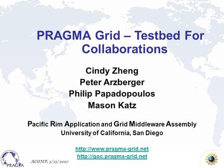 ACOMP, 3/15/2007 Cindy Zheng Peter Arzberger Philip Papadopoulos Mason Katz P acific R im A pplication and G rid M iddleware A ssembly University of California,