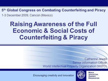 5 th Global Congress on Combating Counterfeiting and Piracy 1-3 December 2009, Cancún (Mexico) Catherine Jewell Senior Information Officer World Intellectual.