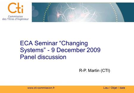 Www.cti-commission.fr Lieu / Objet / date ECA Seminar Changing Systems - 9 December 2009 Panel discussion R-P. Martin (CTI)