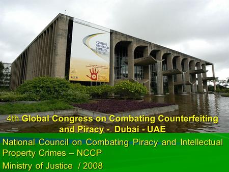 Ministério da Justiça 4th Global Congress on Combating Counterfeiting and Piracy - Dubai - UAE National Council on Combating Piracy and Intellectual Property.