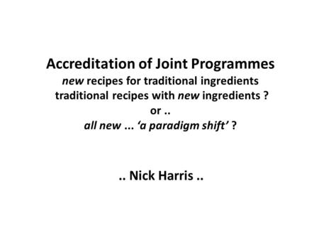 Accreditation of Joint Programmes new recipes for traditional ingredients traditional recipes with new ingredients ? or.. all new... a paradigm shift ?..