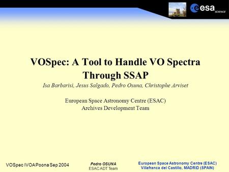 European Space Astronomy Centre (ESAC) Villafranca del Castillo, MADRID (SPAIN) Pedro OSUNA ESAC ADT Team VOSpec IVOA Poona Sep 2004 VOSpec: A Tool to.