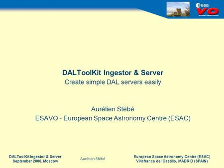 European Space Astronomy Centre (ESAC) Villafranca del Castillo, MADRID (SPAIN) Aurélien Stébé DALToolKit Ingestor & Server September 2006, Moscow DALToolKit.