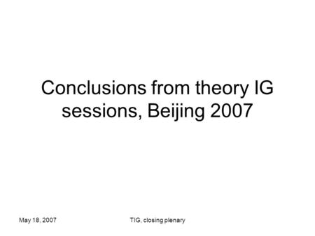 May 18, 2007TIG, closing plenary Conclusions from theory IG sessions, Beijing 2007.