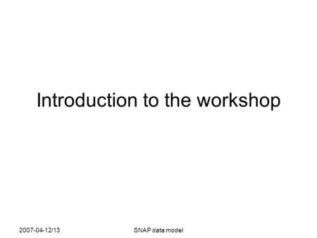 2007-04-12/13SNAP data model Introduction to the workshop.