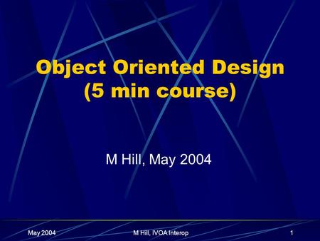 May 2004M Hill, IVOA Interop1 Object Oriented Design (5 min course) M Hill, May 2004.