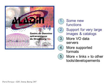 Pierre Fernique - CDS - Interop Beijing 2007 1. Some new functions 2. Support for very large images & catalogs 3. More VO data servers 4. More supported.