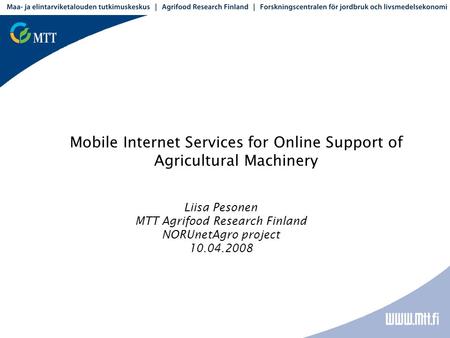 Mobile Internet Services for Online Support of Agricultural Machinery Liisa Pesonen MTT Agrifood Research Finland NORUnetAgro project 10.04.2008.