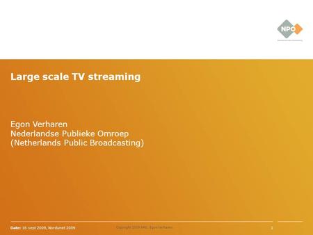 Egon Verharen Nederlandse Publieke Omroep (Netherlands Public Broadcasting) Date: 16 sept 2009, Nordunet 20091 Copyright 2009 NPO, Egon Verharen, Large.