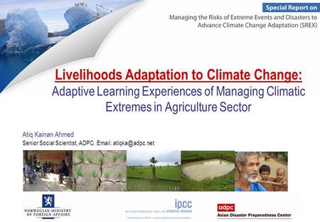 Livelihoods Adaptation to Climate Change: Adaptive Learning Experiences of Managing Climatic Extremes in Agriculture Sector Atiq Kainan Ahmed Senior Social.