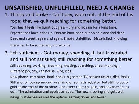 UNSATISFIED, UNFULFILLED, NEED A CHANGE 1.Thirsty and broke - Can't pay, worn out, at the end of his rope; they've quit reaching for something better.