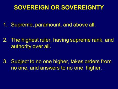 SOVEREIGN OR SOVEREIGNTY 1.Supreme, paramount, and above all. 2.The highest ruler, having supreme rank, and authority over all. 3.Subject to no one higher,