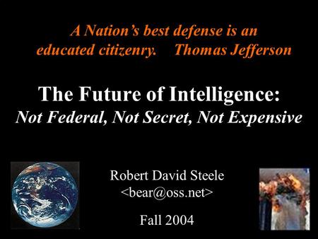 ® The Future of Intelligence: Not Federal, Not Secret, Not Expensive Robert David Steele Fall 2004 A Nations best defense is an educated citizenry. Thomas.