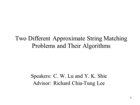 1 Two Different Approximate String Matching Problems and Their Algorithms Speakers: C. W. Lu and Y. K. Shie Advisor: Richard Chia-Tung Lee.