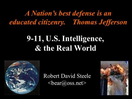 ® 9-11, U.S. Intelligence, & the Real World Robert David Steele A Nations best defense is an educated citizenry. Thomas Jefferson.