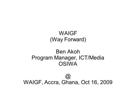 WAIGF (Way Forward) Ben Akoh Program Manager, ICT/Media WAIGF, Accra, Ghana, Oct 16, 2009.