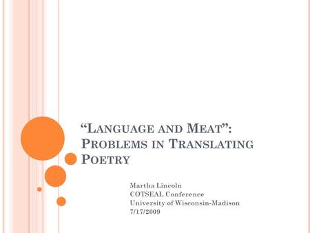 L ANGUAGE AND M EAT : P ROBLEMS IN T RANSLATING P OETRY Martha Lincoln COTSEAL Conference University of Wisconsin-Madison 7/17/2009.