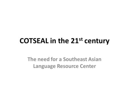 COTSEAL in the 21 st century The need for a Southeast Asian Language Resource Center.