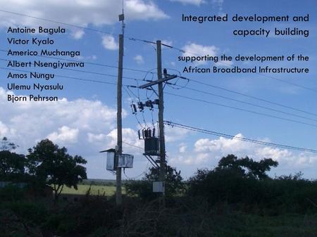 Integrated development and capacity building supporting the development of the African Broadband Infrastructure Antoine Bagula Victor Kyalo Americo Muchanga.