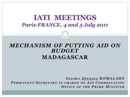 MECHANISM OF PUTTING AID ON BUDGET MADAGASCAR I SAORA Z EFANIA ROMALAHY P ERMANENT S ECRETARY IN CHARGE OF A ID C OORDINATION O FFICE OF THE P RIME M INISTER.